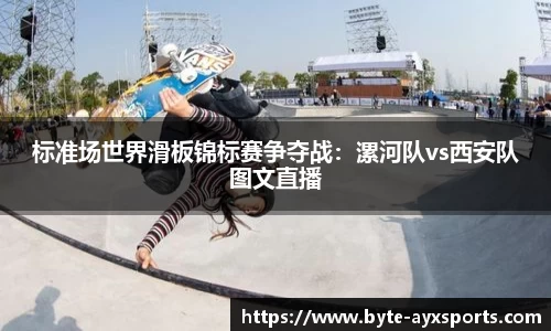 标准场世界滑板锦标赛争夺战：漯河队vs西安队图文直播