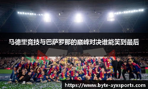 马德里竞技与巴萨罗那的巅峰对决谁能笑到最后